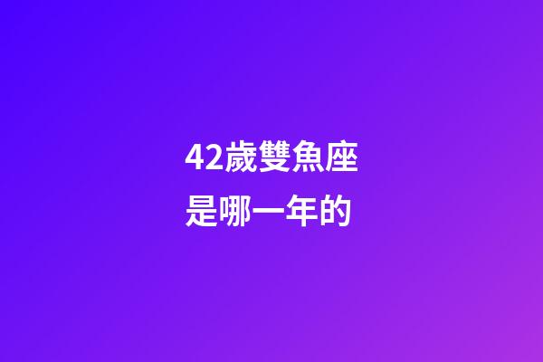 42歲雙魚座是哪一年的-第1張-星座運勢-玄機派