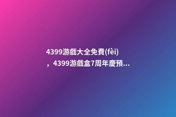 4399游戲大全免費(fèi)，4399游戲盒7周年慶預(yù)熱福利大放送-第1張-觀點(diǎn)-玄機(jī)派