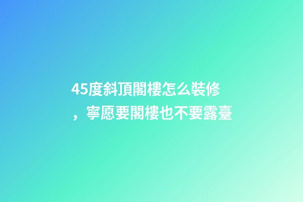 45度斜頂閣樓怎么裝修，寧愿要閣樓也不要露臺-第1張-觀點-玄機派