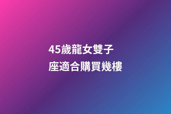 45歲龍女雙子座適合購買幾樓-第1張-星座運勢-玄機派