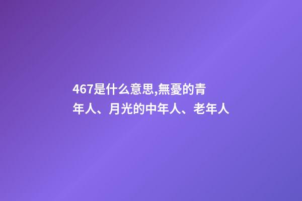 467是什么意思,無憂的青年人、月光的中年人、老年人-第1張-觀點-玄機派