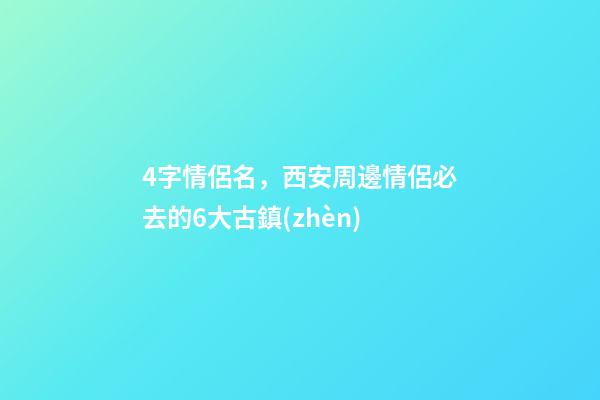 4字情侶名，西安周邊情侶必去的6大古鎮(zhèn)