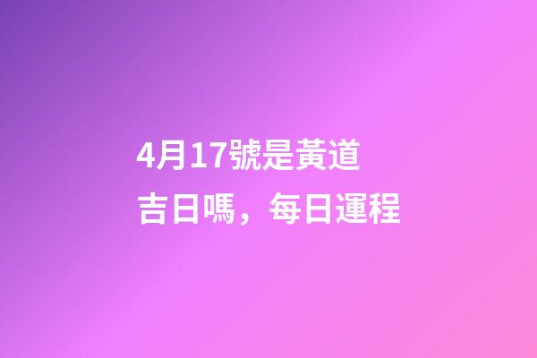 4月17號是黃道吉日嗎，每日運程(2023年4月16日)-第1張-觀點-玄機派