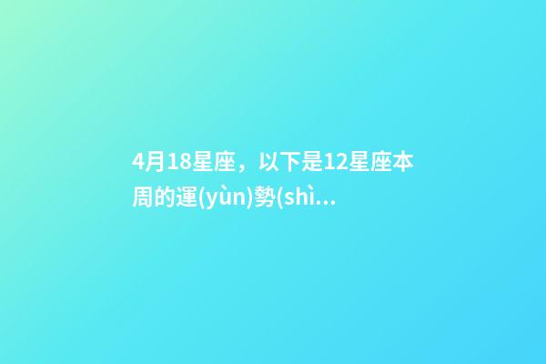 4月18星座，以下是12星座本周(4月18日-4月24日)的運(yùn)勢(shì)-第1張-觀點(diǎn)-玄機(jī)派