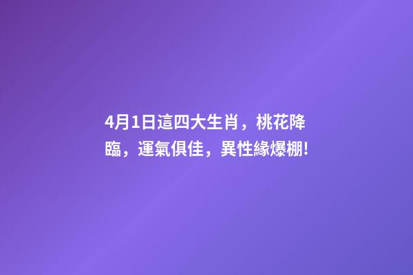 4月1日這四大生肖，桃花降臨，運氣俱佳，異性緣爆棚!-第1張-觀點-玄機派