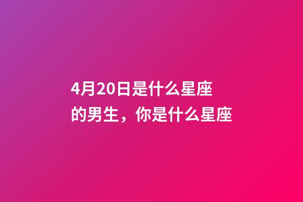 4月20日是什么星座的男生，你是什么星座-第1張-觀點-玄機派