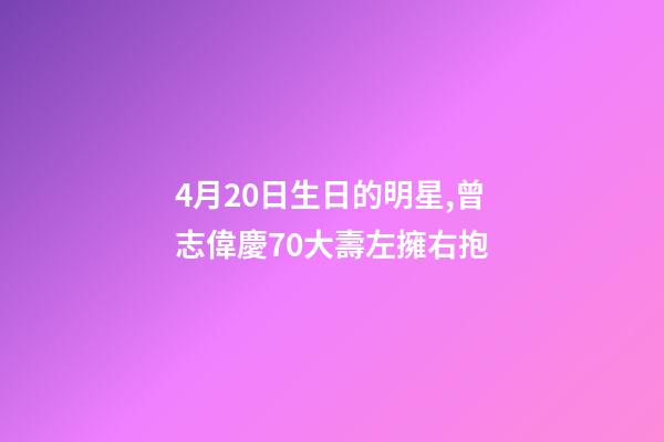 4月20日生日的明星,曾志偉慶70大壽左擁右抱-第1張-觀點(diǎn)-玄機(jī)派