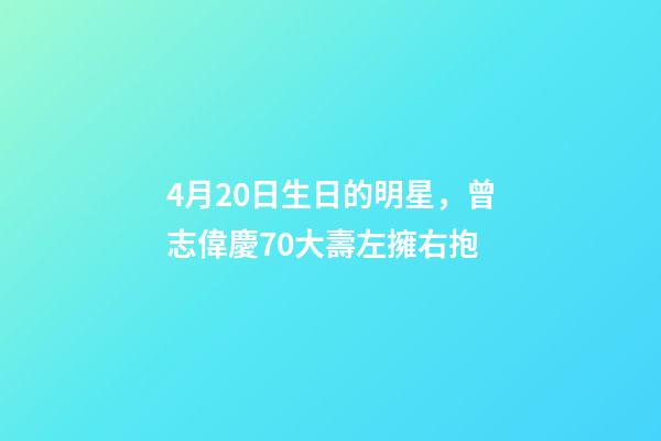 4月20日生日的明星，曾志偉慶70大壽左擁右抱-第1張-觀點(diǎn)-玄機(jī)派