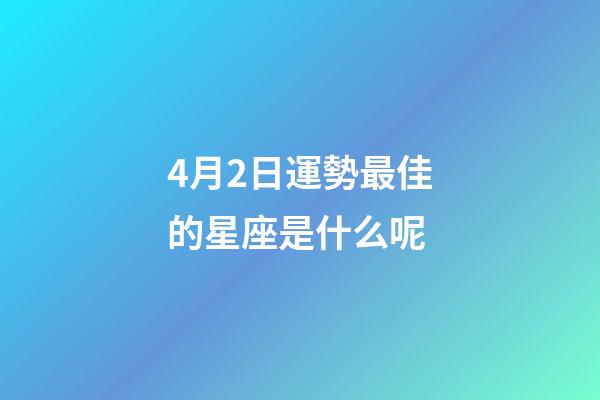 4月2日運勢最佳的星座是什么呢-第1張-星座運勢-玄機派