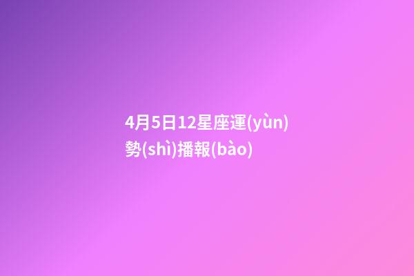 4月5日12星座運(yùn)勢(shì)播報(bào)-第1張-星座運(yùn)勢(shì)-玄機(jī)派