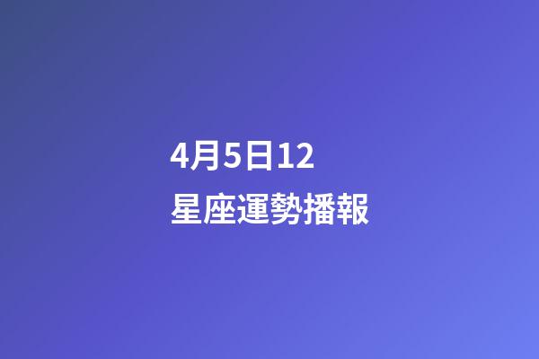 4月5日12星座運勢播報