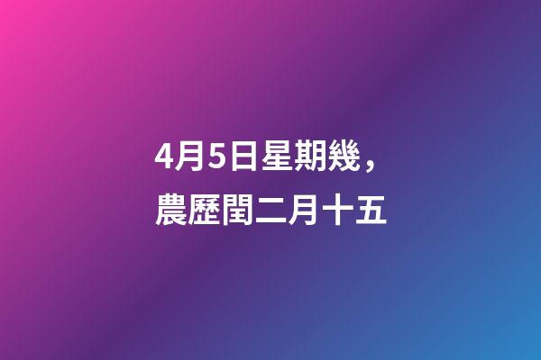 4月5日星期幾，農歷閏二月十五-第1張-觀點-玄機派