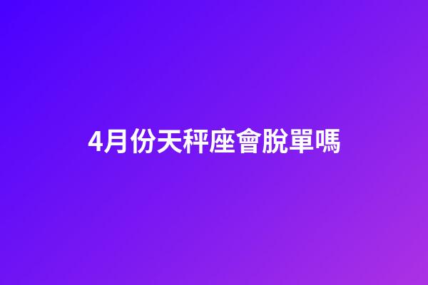 4月份天秤座會脫單嗎-第1張-星座運勢-玄機派