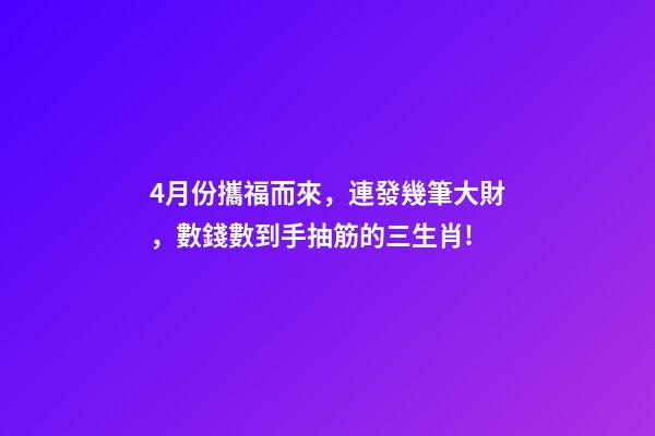 4月份攜福而來，連發幾筆大財，數錢數到手抽筋的三生肖!-第1張-觀點-玄機派