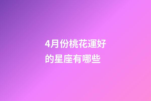 4月份桃花運好的星座有哪些-第1張-星座運勢-玄機派