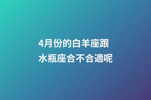 4月份的白羊座跟水瓶座合不合適呢-第1張-星座運勢-玄機派