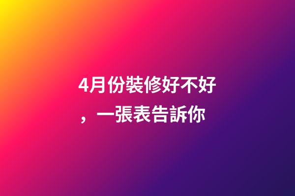 4月份裝修好不好，一張表告訴你-第1張-觀點-玄機派