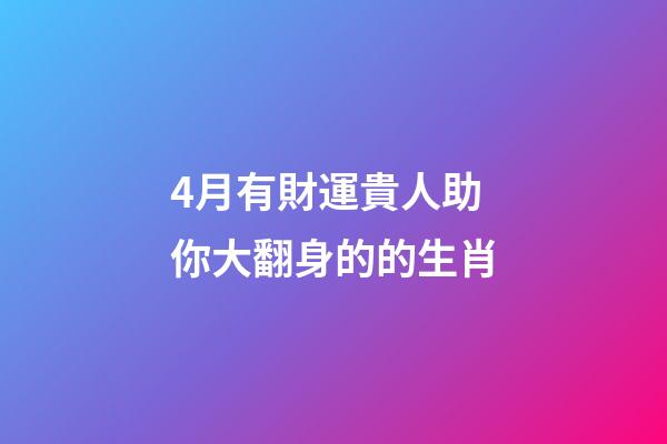 4月有財運貴人助你大翻身的的生肖-第1張-觀點-玄機派
