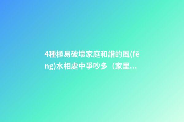 4種極易破壞家庭和諧的風(fēng)水相處中爭吵多（家里容易爭吵風(fēng)水）