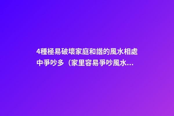 4種極易破壞家庭和諧的風水相處中爭吵多（家里容易爭吵風水）