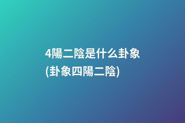 4陽二陰是什么卦象(卦象四陽二陰)