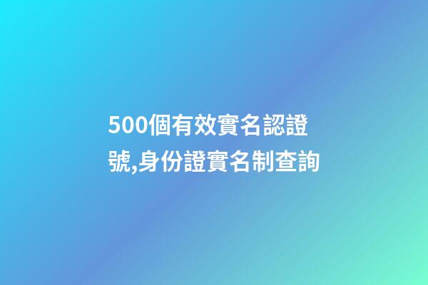 500個有效實名認證號,身份證實名制查詢-第1張-觀點-玄機派