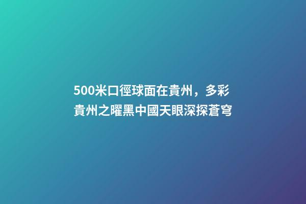 500米口徑球面在貴州，多彩貴州之曜黑中國天眼深探蒼穹