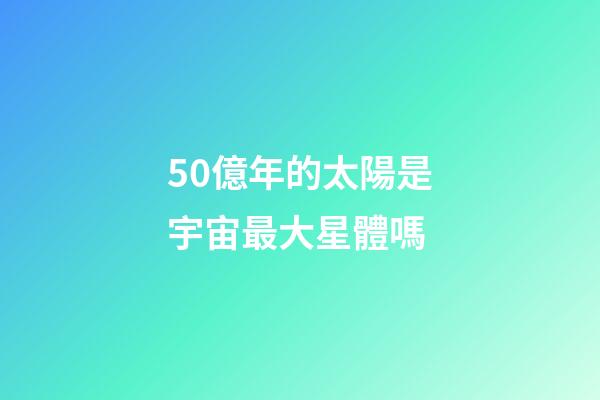 50億年的太陽是宇宙最大星體嗎-第1張-星座運勢-玄機派