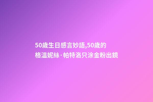 50歲生日感言妙語,50歲的格溫妮絲·帕特洛只涂金粉出鏡-第1張-觀點-玄機派