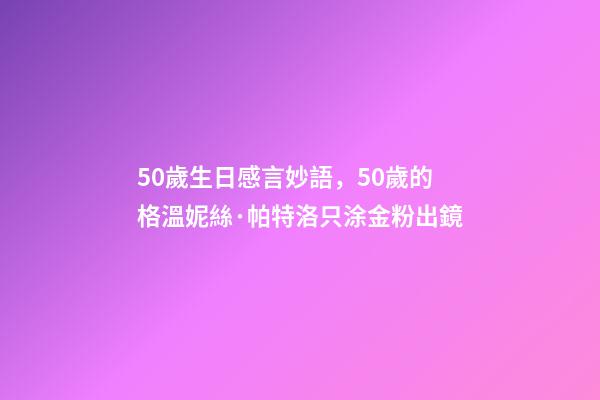 50歲生日感言妙語，50歲的格溫妮絲·帕特洛只涂金粉出鏡