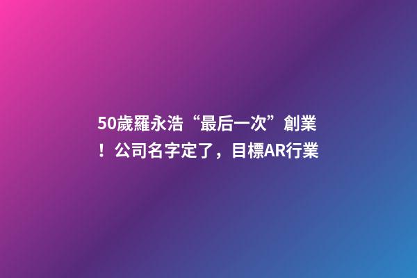 50歲羅永浩“最后一次”創業！公司名字定了，目標AR行業-第1張-公司起名-玄機派