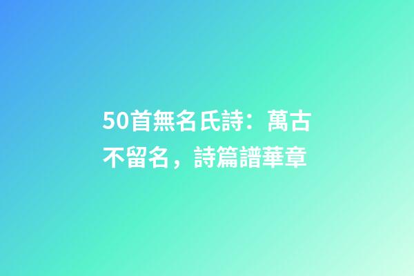 50首無名氏詩：萬古不留名，詩篇譜華章-第1張-觀點-玄機派