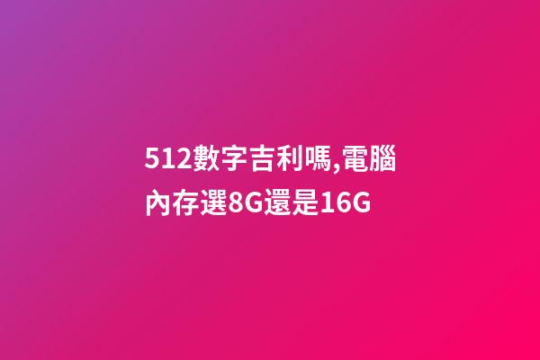 512數字吉利嗎,電腦內存選8G還是16G-第1張-觀點-玄機派