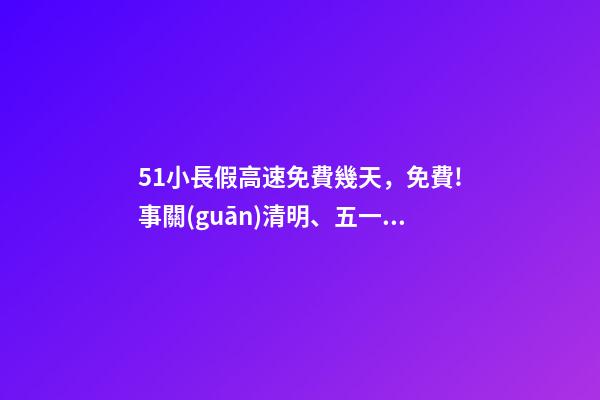 51小長假高速免費幾天，免費!事關(guān)清明、五一假期→-第1張-觀點-玄機派