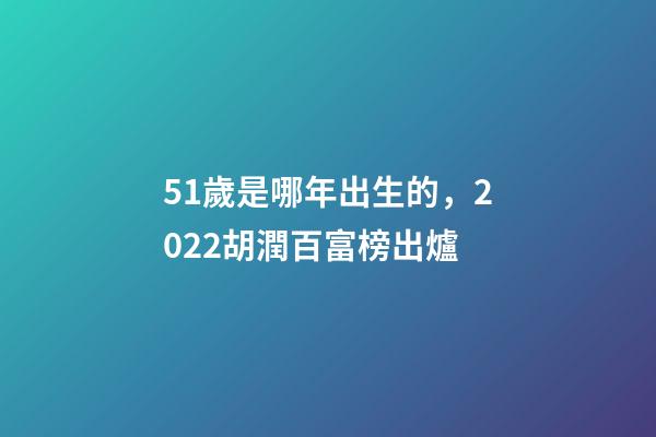 51歲是哪年出生的，2022胡潤百富榜出爐-第1張-觀點-玄機派