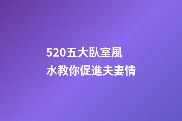 5.20五大臥室風水教你促進夫妻情