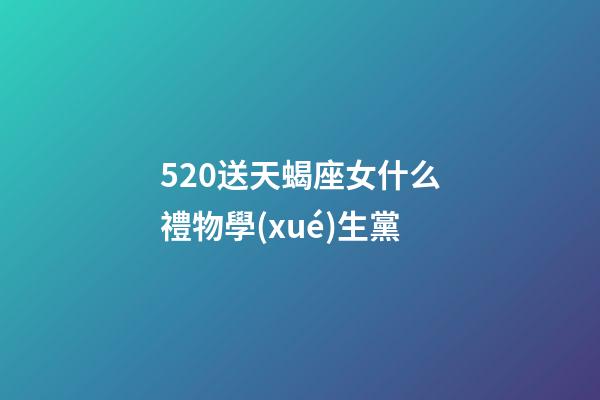 520送天蝎座女什么禮物學(xué)生黨-第1張-星座運(yùn)勢-玄機(jī)派