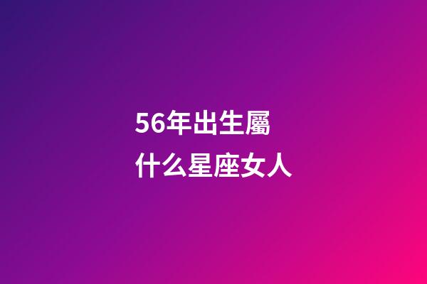 56年出生屬什么星座女人-第1張-星座運(yùn)勢(shì)-玄機(jī)派