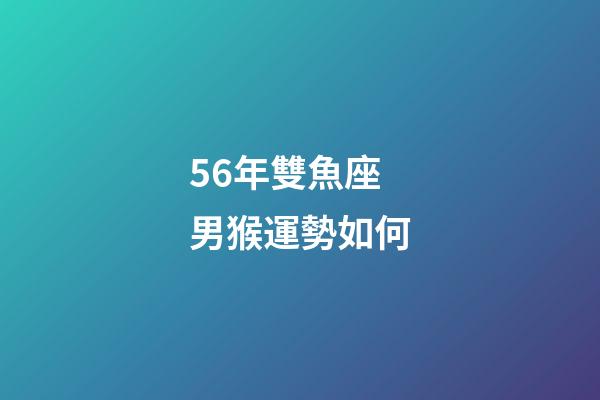 56年雙魚座男猴運勢如何-第1張-星座運勢-玄機派