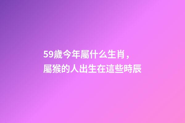 59歲今年屬什么生肖，屬猴的人出生在這些時辰-第1張-觀點-玄機派