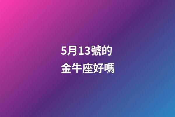 5月13號的金牛座好嗎-第1張-星座運勢-玄機派
