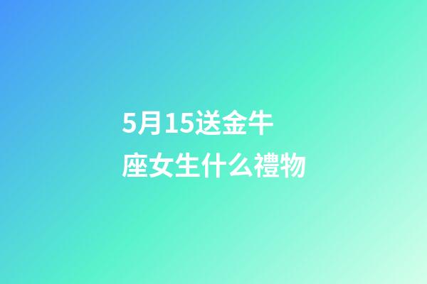 5月15送金牛座女生什么禮物-第1張-星座運勢-玄機派