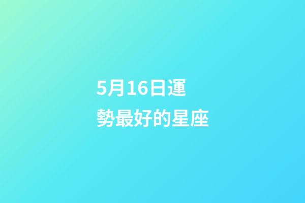 5月16日運勢最好的星座-第1張-星座運勢-玄機派