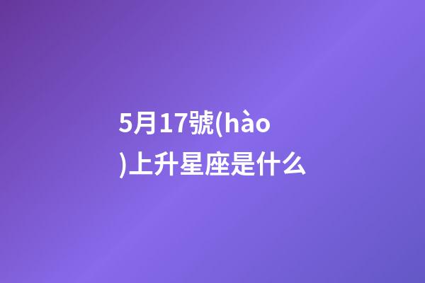 5月17號(hào)上升星座是什么-第1張-星座運(yùn)勢(shì)-玄機(jī)派