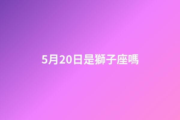 5月20日是獅子座嗎-第1張-星座運(yùn)勢-玄機(jī)派