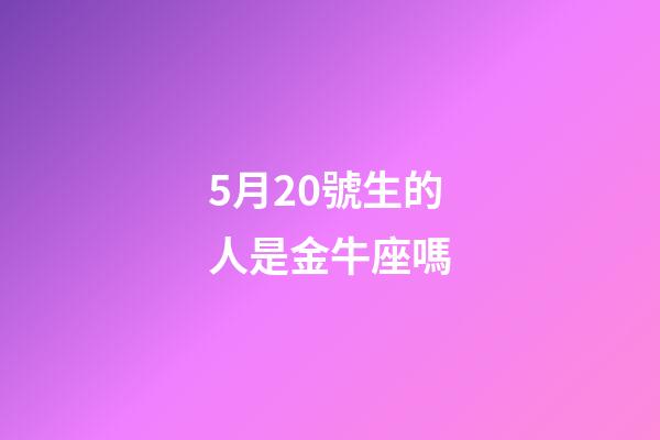 5月20號生的人是金牛座嗎-第1張-星座運勢-玄機派