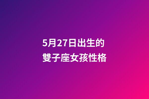 5月27日出生的雙子座女孩性格-第1張-星座運勢-玄機派