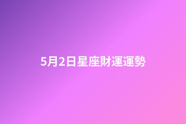5月2日星座財運運勢-第1張-星座運勢-玄機派