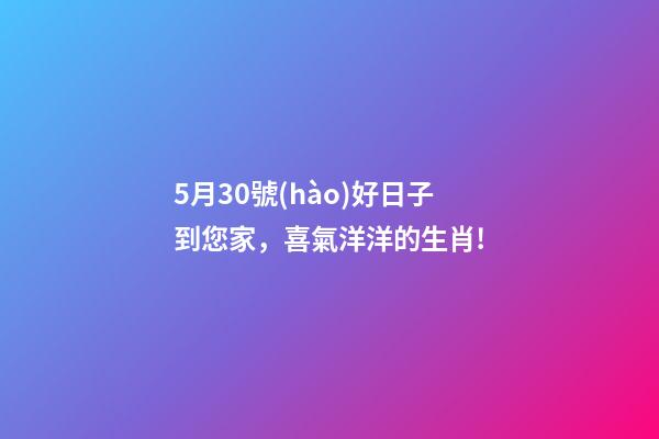 5月30號(hào)好日子到您家，喜氣洋洋的生肖!-第1張-觀點(diǎn)-玄機(jī)派