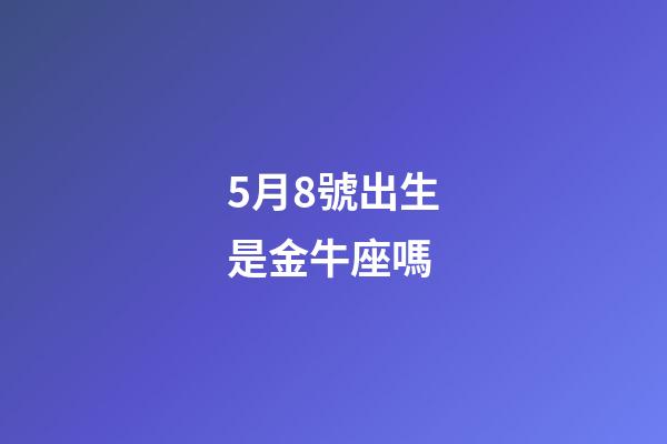 5月8號出生是金牛座嗎-第1張-星座運勢-玄機派